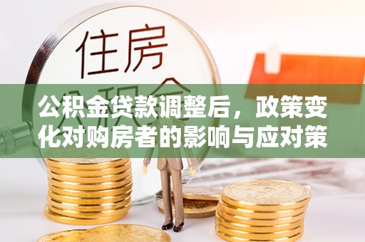 辽源公积金贷款调整后，政策变化对购房者的影响与应对策略