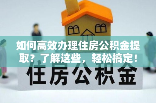 辽源如何高效办理住房公积金提取？了解这些，轻松搞定！