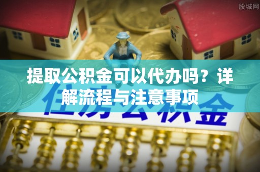 辽源提取公积金可以代办吗？详解流程与注意事项