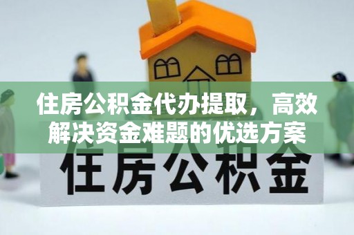 辽源住房公积金代办提取，高效解决资金难题的优选方案