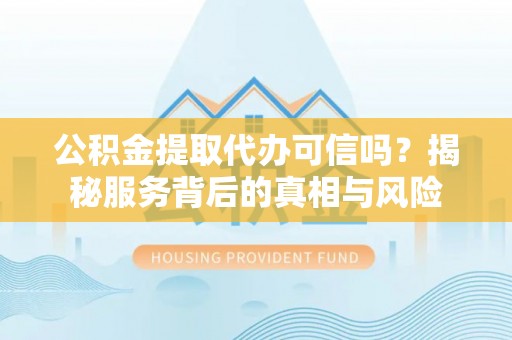 辽源公积金提取代办可信吗？揭秘服务背后的真相与风险