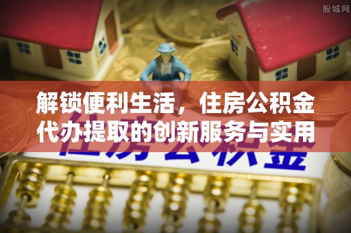 辽源解锁便利生活，住房公积金代办提取的创新服务与实用指南