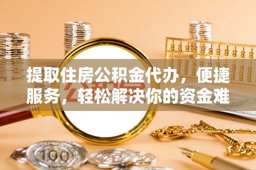 辽源提取住房公积金代办，便捷服务，轻松解决你的资金难题