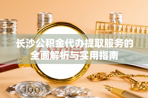 辽源长沙公积金代办提取服务的全面解析与实用指南