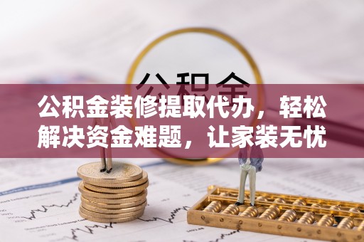 辽源公积金装修提取代办，轻松解决资金难题，让家装无忧