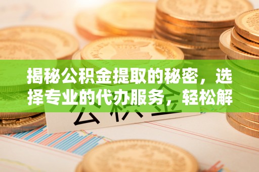 辽源揭秘公积金提取的秘密，选择专业的代办服务，轻松解决你的难题