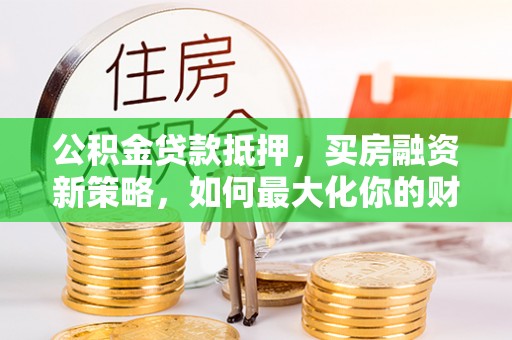 辽源公积金贷款抵押，买房融资新策略，如何最大化你的财务自由