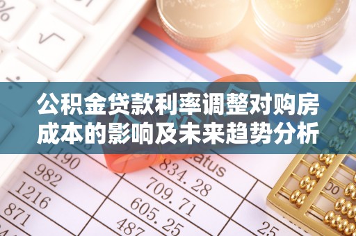 辽源公积金贷款利率调整对购房成本的影响及未来趋势分析