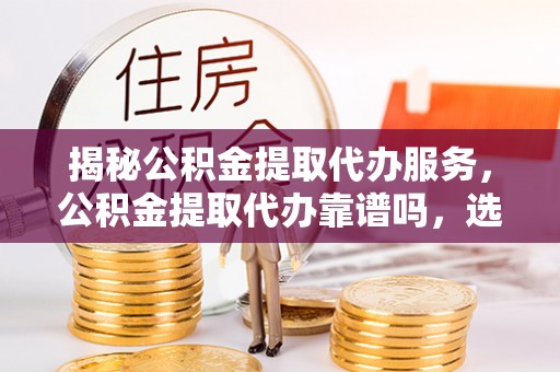 辽源揭秘公积金提取代办服务，公积金提取代办靠谱吗，选择需谨慎