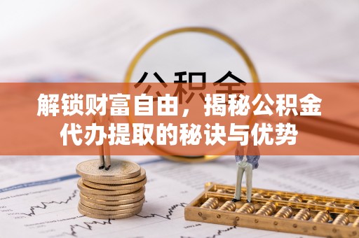 辽源解锁财富自由，揭秘公积金代办提取的秘诀与优势