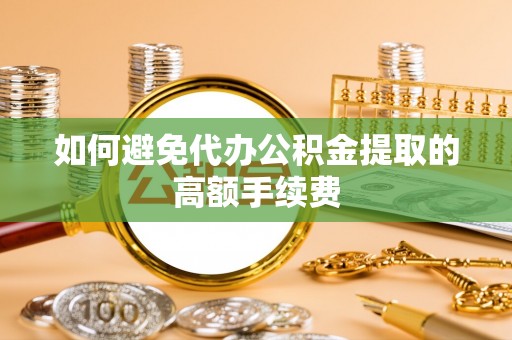 辽源如何避免代办公积金提取的高额手续费