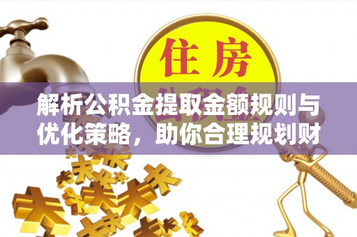 辽源解析公积金提取金额规则与优化策略，助你合理规划财务未来