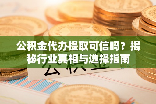 辽源公积金代办提取可信吗？揭秘行业真相与选择指南