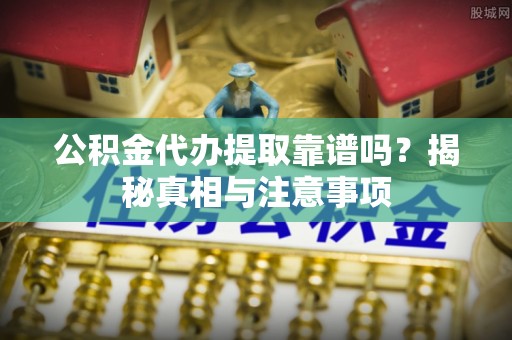 辽源公积金代办提取靠谱吗？揭秘真相与注意事项