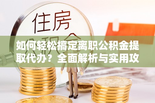 辽源如何轻松搞定离职公积金提取代办？全面解析与实用攻略