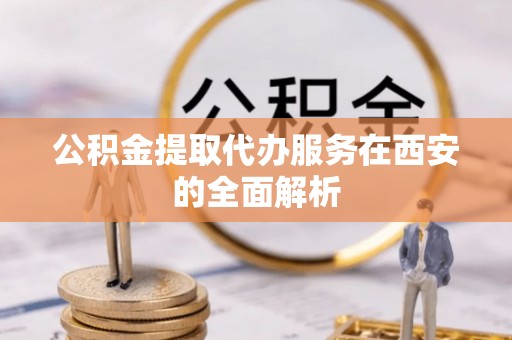 辽源公积金提取代办服务在西安的全面解析