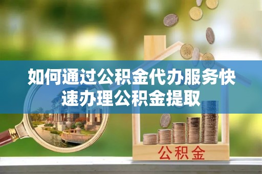 辽源如何通过公积金代办服务快速办理公积金提取
