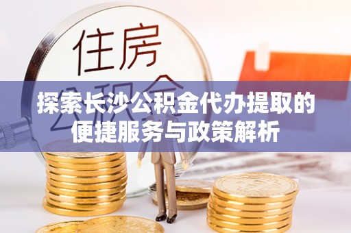 辽源探索长沙公积金代办提取的便捷服务与政策解析