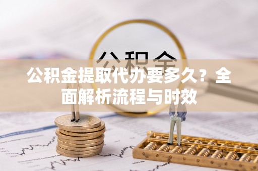 辽源公积金提取代办要多久？全面解析流程与时效