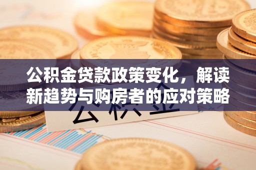 辽源公积金贷款政策变化，解读新趋势与购房者的应对策略