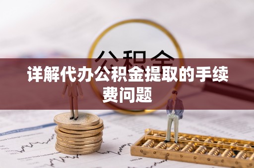 辽源详解代办公积金提取的手续费问题