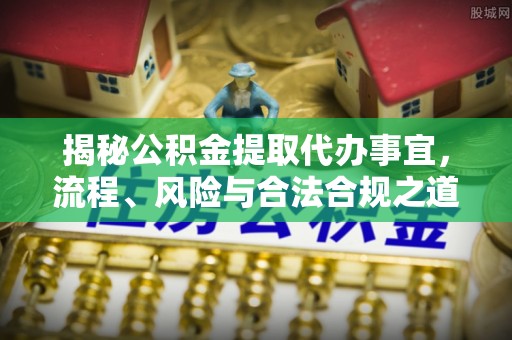 辽源揭秘公积金提取代办事宜，流程、风险与合法合规之道
