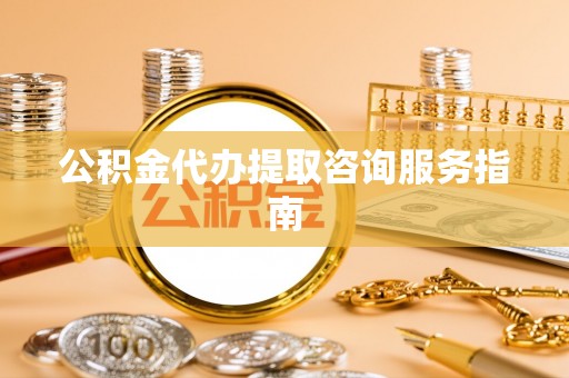 辽源公积金代办提取咨询服务指南