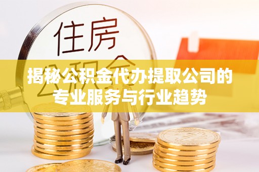辽源揭秘公积金代办提取公司的专业服务与行业趋势