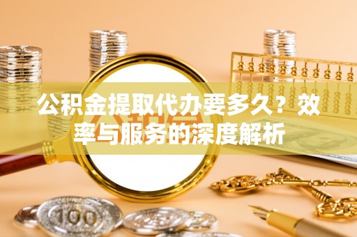 辽源公积金提取代办要多久？效率与服务的深度解析