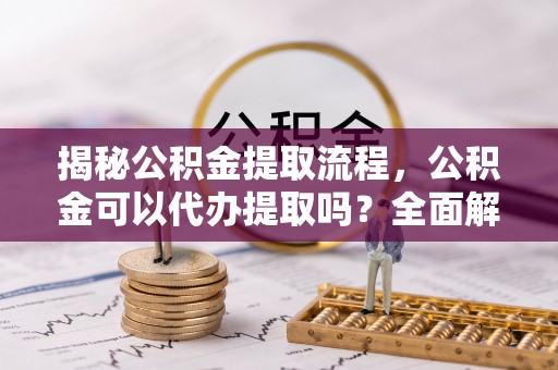 辽源揭秘公积金提取流程，公积金可以代办提取吗？全面解析与操作指南
