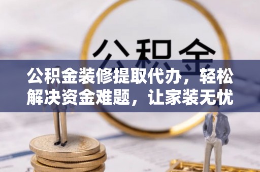 辽源公积金装修提取代办，轻松解决资金难题，让家装无忧