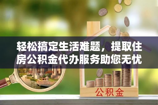 辽源轻松搞定生活难题，提取住房公积金代办服务助您无忧理财