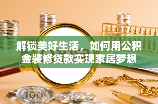 辽源解锁美好生活，如何用公积金装修贷款实现家居梦想