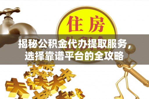 辽源揭秘公积金代办提取服务，选择靠谱平台的全攻略