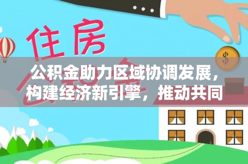 辽源公积金助力区域协调发展，构建经济新引擎，推动共同富裕
