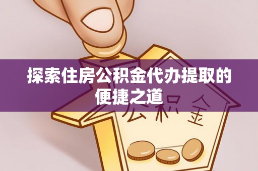 辽源探索住房公积金代办提取的便捷之道