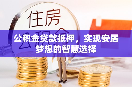 辽源公积金贷款抵押，实现安居梦想的智慧选择