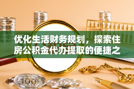 辽源优化生活财务规划，探索住房公积金代办提取的便捷之道