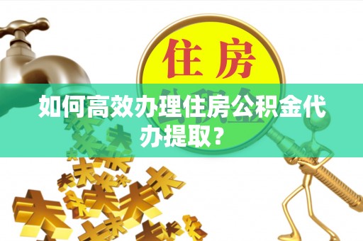 辽源如何高效办理住房公积金代办提取？