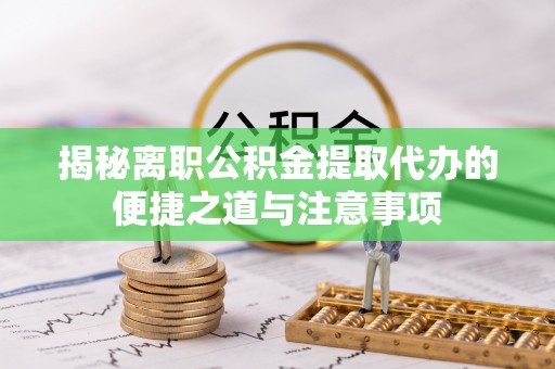 辽源揭秘离职公积金提取代办的便捷之道与注意事项