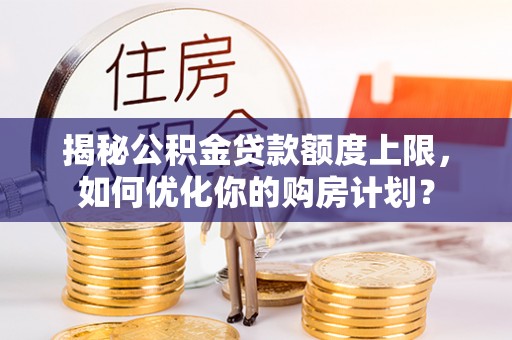 辽源揭秘公积金贷款额度上限，如何优化你的购房计划？