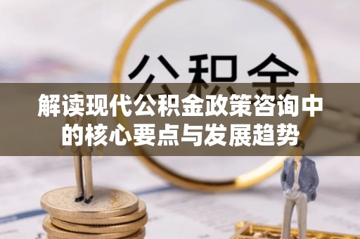 辽源解读现代公积金政策咨询中的核心要点与发展趋势