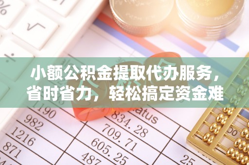 辽源小额公积金提取代办服务，省时省力，轻松搞定资金难题