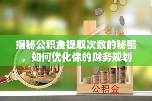辽源揭秘公积金提取次数的秘密，如何优化你的财务规划