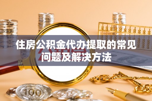 辽源住房公积金代办提取的常见问题及解决方法
