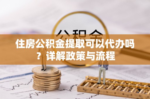 辽源住房公积金提取可以代办吗？详解政策与流程