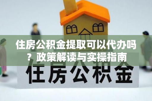 辽源住房公积金提取可以代办吗？政策解读与实操指南