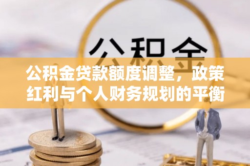 辽源公积金贷款额度调整，政策红利与个人财务规划的平衡之道