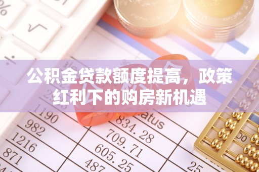 辽源公积金贷款额度提高，政策红利下的购房新机遇