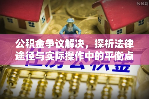 辽源公积金争议解决，探析法律途径与实际操作中的平衡点